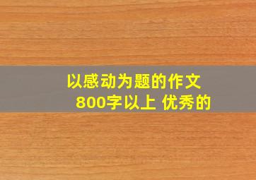 以感动为题的作文 800字以上 优秀的